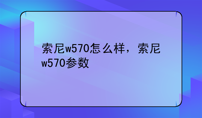索尼w570怎么样，索尼w570参数
