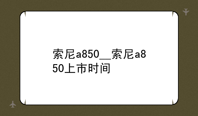 索尼a850__索尼a850上市时间