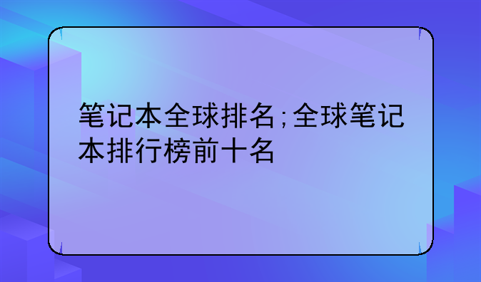 笔记本全球排名;全球笔记本排行榜前十名