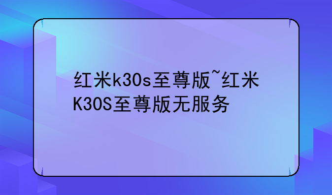 红米k30s至尊版~红米K30S至尊版无服务