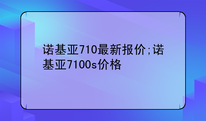 诺基亚710最新报价;诺基亚7100s价格