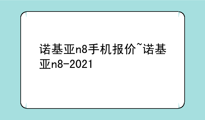 诺基亚n8手机报价~诺基亚n8-2021