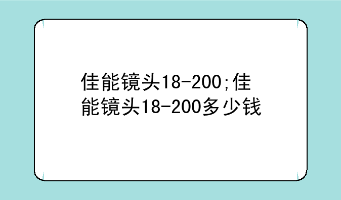 佳能镜头18-200;佳能镜头18-200多少钱