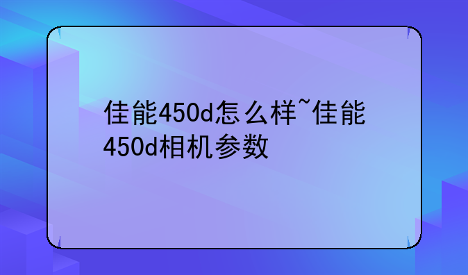 佳能450d怎么样~佳能450d相机参数