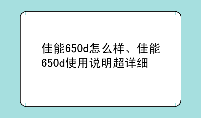 佳能650d怎么样、佳能650d使用说明超详细