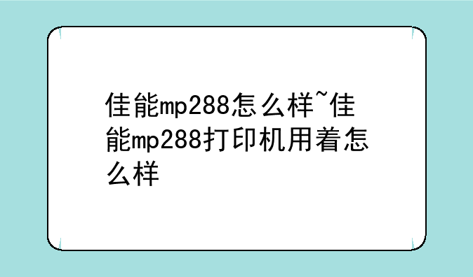佳能mp288怎么样~佳能mp288打印机用着怎么样