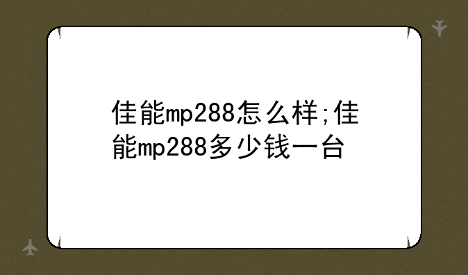 佳能mp288怎么样;佳能mp288多少钱一台
