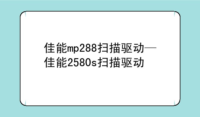 佳能mp288扫描驱动—佳能2580s扫描驱动