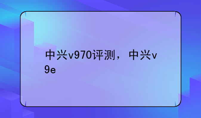 中兴v970评测，中兴v9e