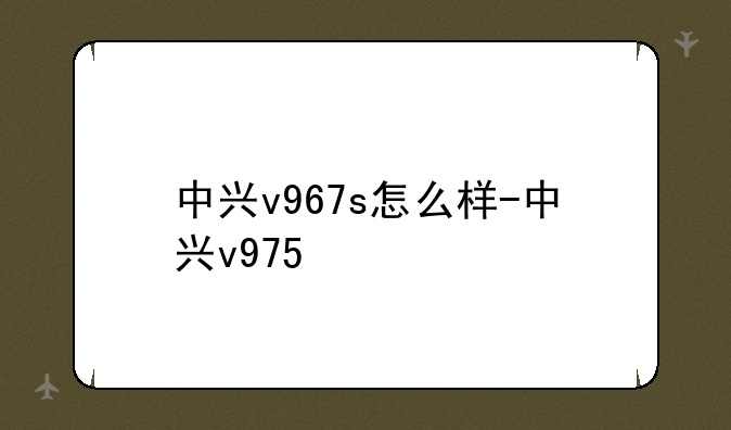 中兴v967s怎么样-中兴v975
