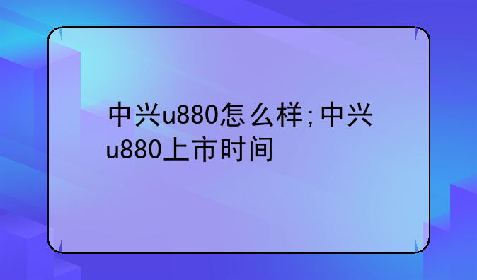 中兴u880怎么样;中兴u880上市时间