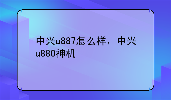 中兴u887怎么样，中兴u880神机