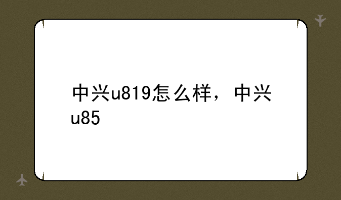 中兴u819怎么样，中兴u85