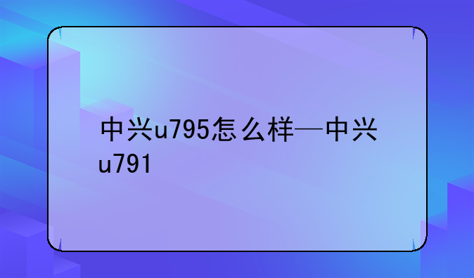 中兴u795怎么样—中兴u791