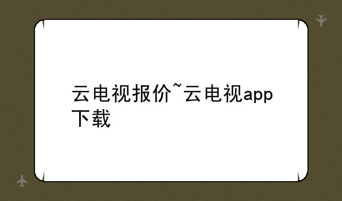 云电视报价~云电视app下载