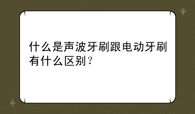 什么是声波牙刷跟电动牙刷有什么区别？