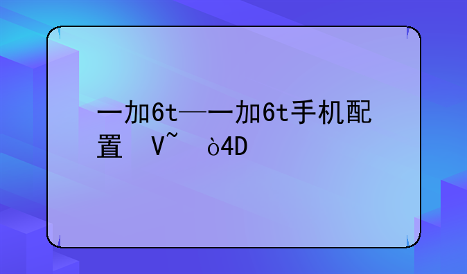 一加6t—一加6t手机配置参数