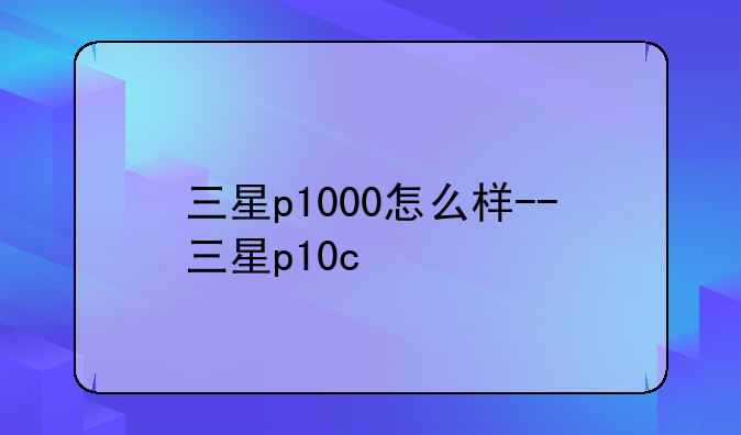 三星p1000怎么样--三星p10c