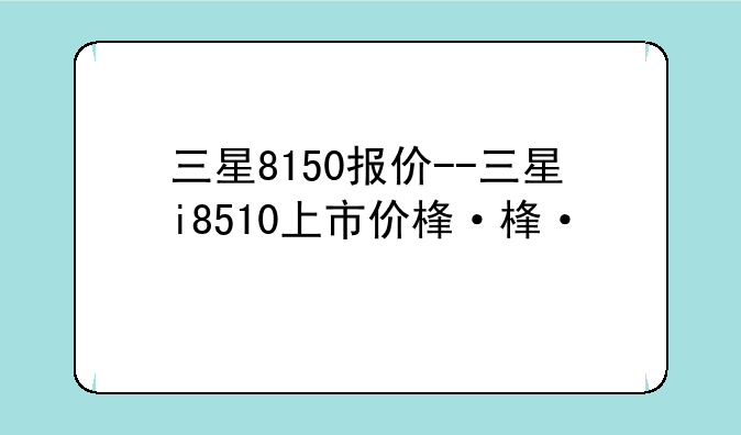 三星8150报价--三星i8510上市价格