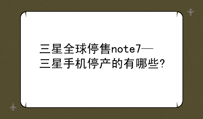 三星全球停售note7—三星手机停产的有哪些?