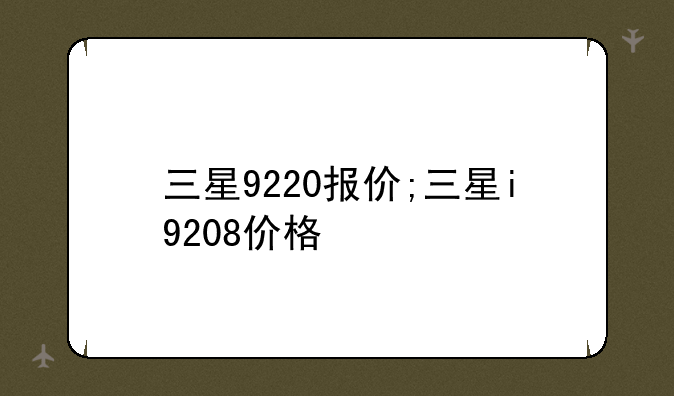 三星9220报价;三星i9208价格