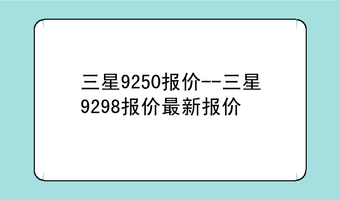 三星9250报价--三星9298报价最新报价