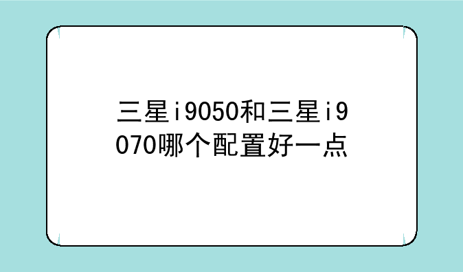 三星i9050和三星i9070哪个配置好一点