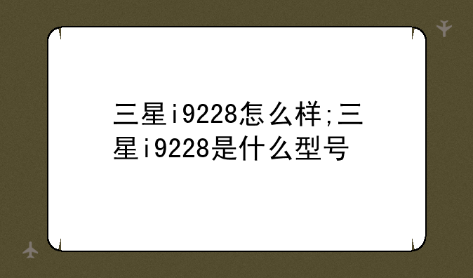 三星i9228怎么样;三星i9228是什么型号