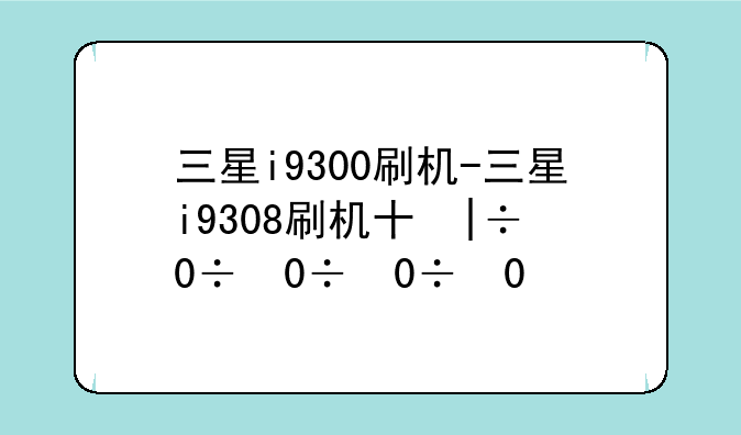 三星i9300刷机-三星i9308刷机升级