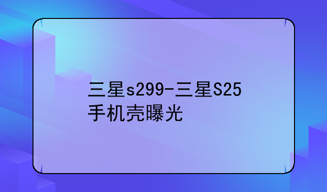 三星s299-三星S25手机壳曝光