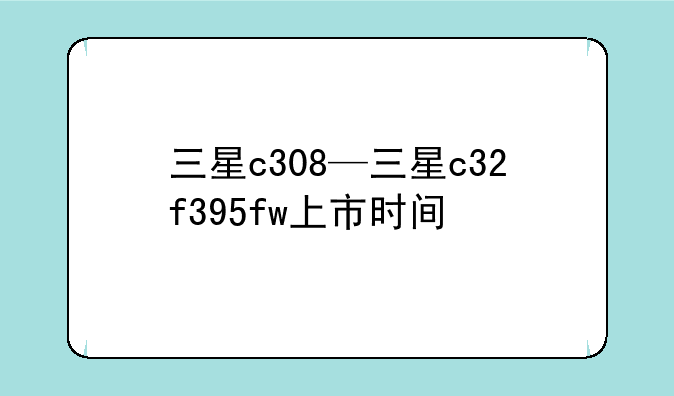 三星c308—三星c32f395fw上市时间