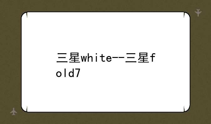 三星white--三星fold7