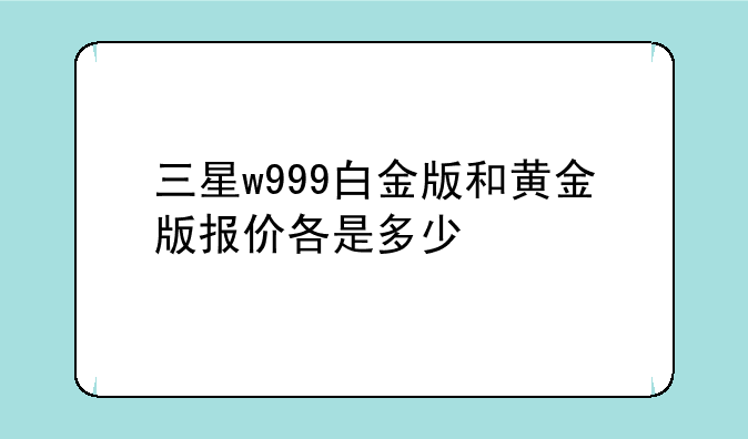 三星w999白金版和黄金版报价各是多少
