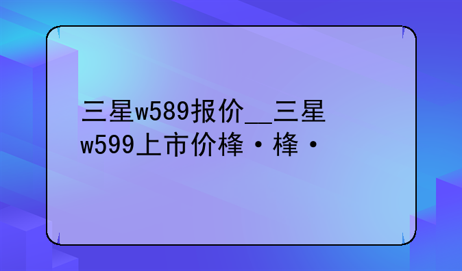 三星w589报价__三星w599上市价格