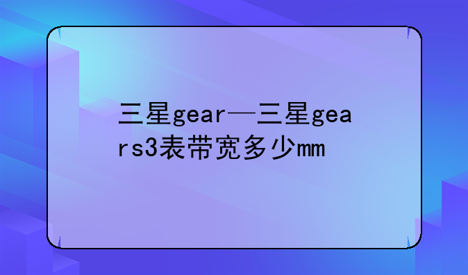 三星gear—三星gears3表带宽多少mm