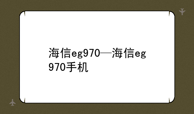 海信eg970—海信eg970手机