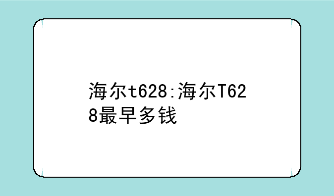 海尔t628:海尔T628最早多钱