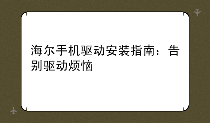海尔手机驱动安装指南：告别驱动烦恼