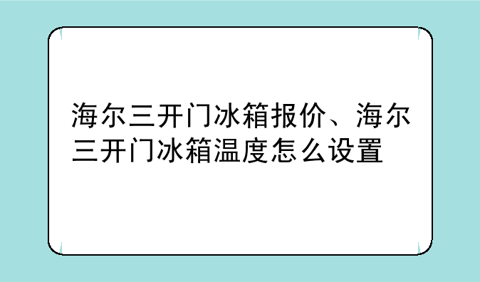 海尔三开门冰箱报价、海尔三开门冰箱温度怎么设置