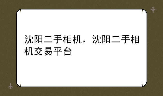 沈阳二手相机，沈阳二手相机交易平台