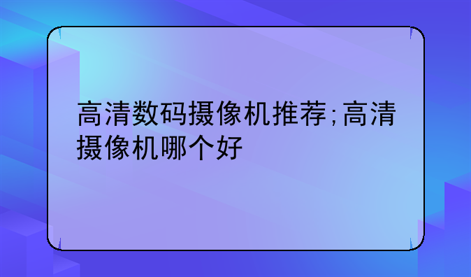 高清数码摄像机推荐;高清摄像机哪个好