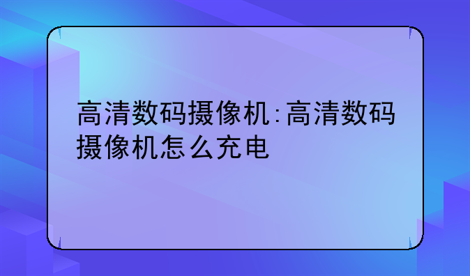 高清数码摄像机:高清数码摄像机怎么充电