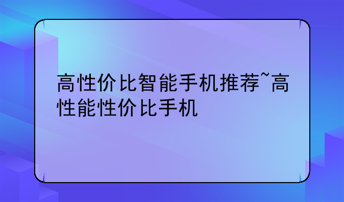 高性价比智能手机推荐~高性能性价比手机