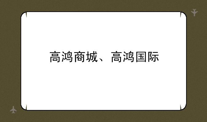高鸿商城、高鸿国际