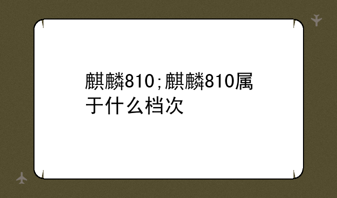 麒麟810;麒麟810属于什么档次