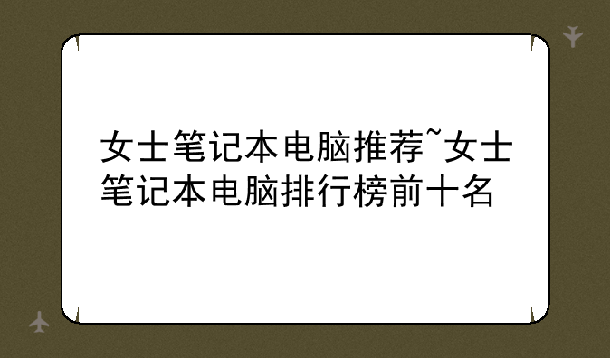 女士笔记本电脑推荐~女士笔记本电脑排行榜前十名