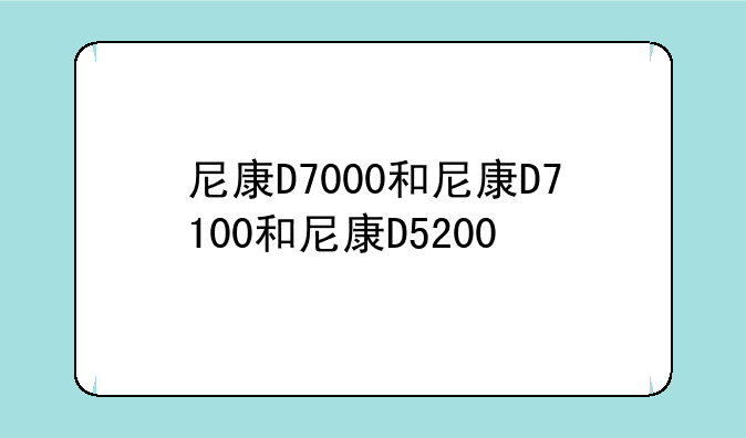 尼康D7000和尼康D7100和尼康D5200