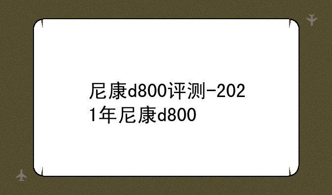 尼康d800评测-2021年尼康d800
