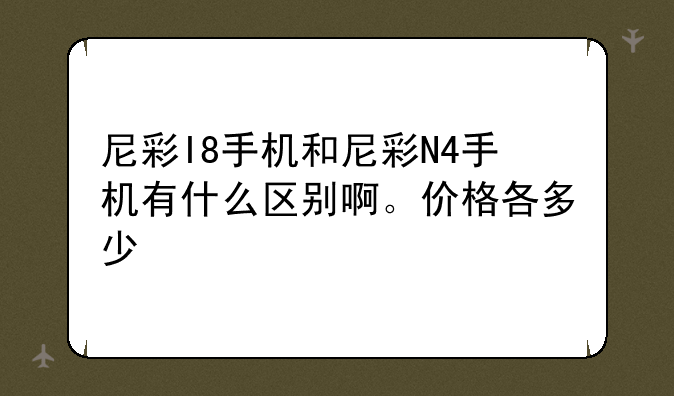 尼彩I8手机和尼彩N4手机有什么区别啊。价格各多少