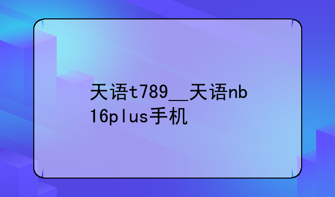 天语t789__天语nb16plus手机